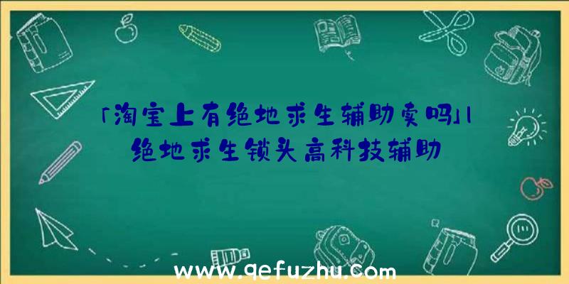 「淘宝上有绝地求生辅助卖吗」|绝地求生锁头高科技辅助